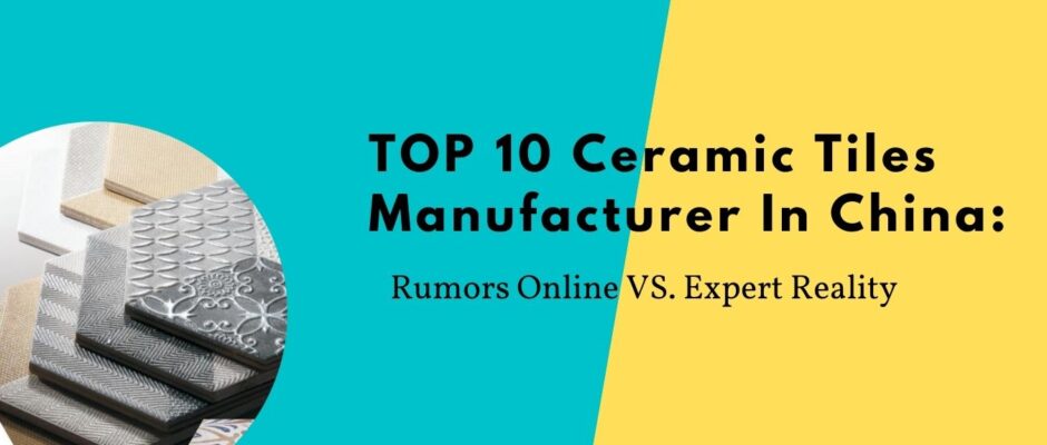 TOP 10 Ceramic Tiles Manufacturer In China: Rumors Online VS. Expert Reality